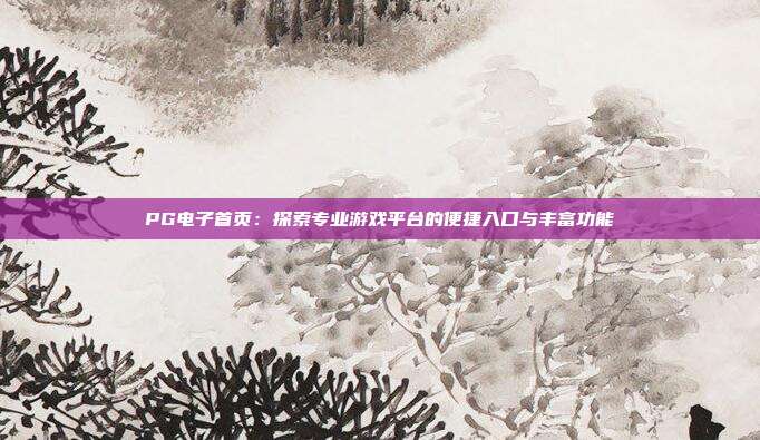 PG电子首页：探索专业游戏平台的便捷入口与丰富功能