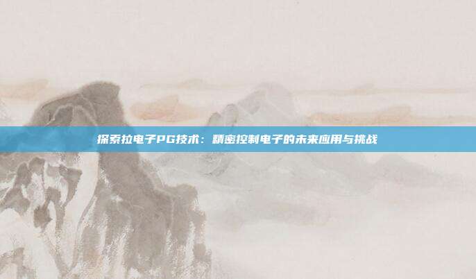 探索拉电子PG技术:精密控制电子的未来应用与挑战