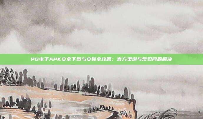 PG电子APK安全下载与安装全攻略：官方渠道与常见问题解决
