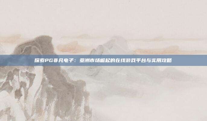探索PG非凡电子:亚洲市场崛起的在线游戏平台与实用攻略
