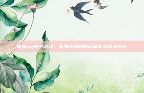 南宫pg电子游戏：亚洲市场的精品体验与赢钱技巧